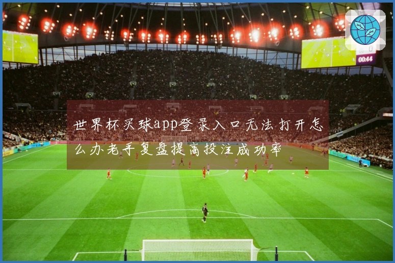 世界杯买球app登录入口无法打开怎么办老手复盘提高投注成功率