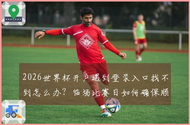 2026世界杯开户遇到登录入口找不到怎么办？临场比赛日如何确保顺利下注和判断平台可靠性