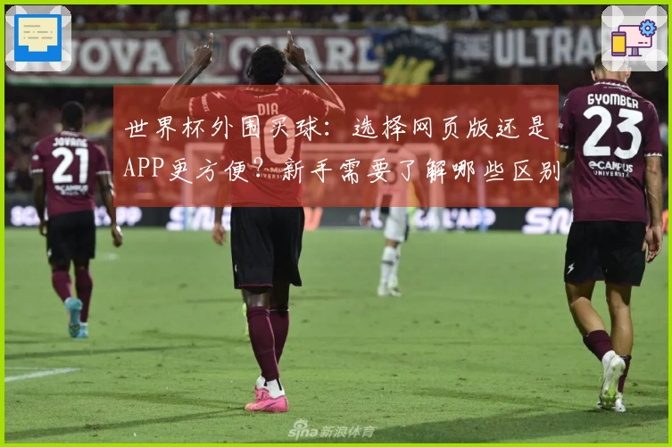 世界杯外围买球：选择网页版还是APP更方便？新手需要了解哪些区别和注意事项