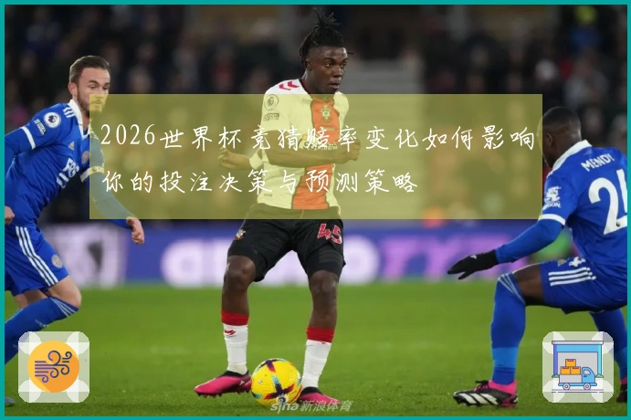 2026世界杯竞猜赔率变化如何影响你的投注决策与预测策略