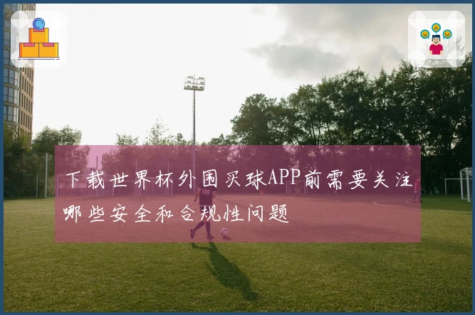 下载世界杯外围买球APP前需要关注哪些安全和合规性问题
