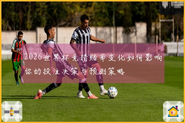 2026世界杯竞猜赔率变化如何影响你的投注决策与预测策略