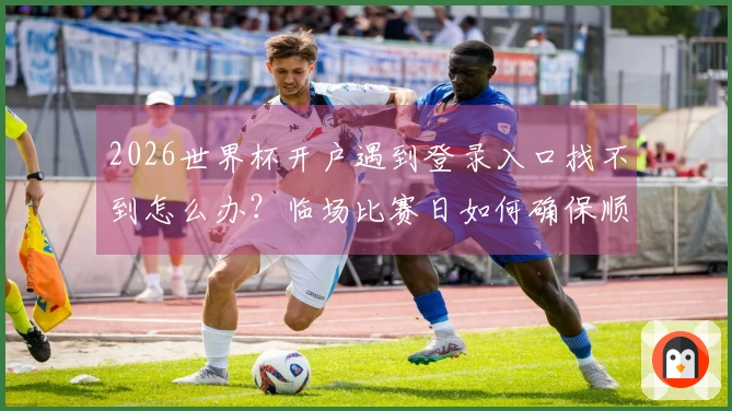 2026世界杯开户遇到登录入口找不到怎么办？临场比赛日如何确保顺利下注和判断平台可靠性