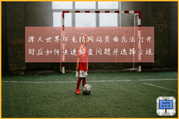 烽火世界杯竞猜网站页面无法打开时应如何快速排查问题并选择合适平台