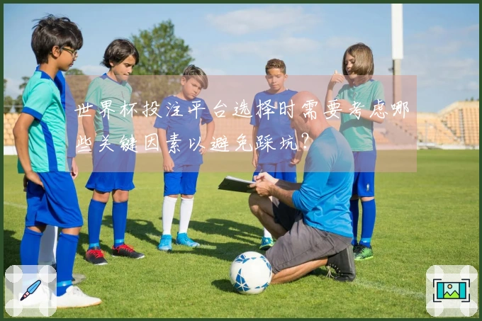 世界杯投注平台选择时需要考虑哪些关键因素以避免踩坑？