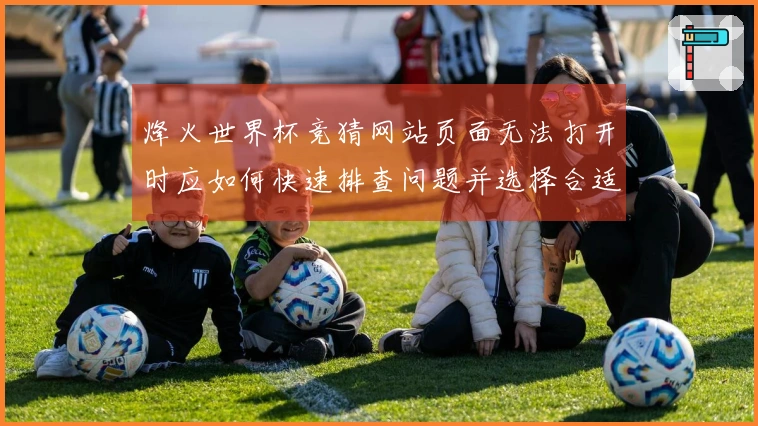 烽火世界杯竞猜网站页面无法打开时应如何快速排查问题并选择合适平台